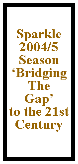 Text Box:  
Sparkle 2004/5
Season
Bridging The 
Gap 
to the 21st 
Century
