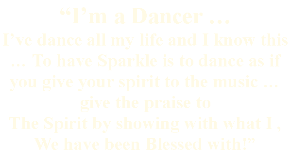 Text Box: Im a Dancer  Ive dance all my life and I know this   To have Sparkle is to dance as if you give your spirit to the music give the praise to The Spirit by showing with what I , We have been Blessed with!
